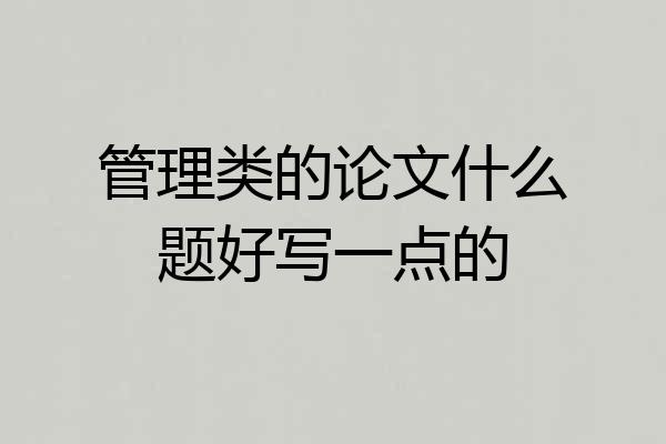 管理类的论文什么题好写一点的