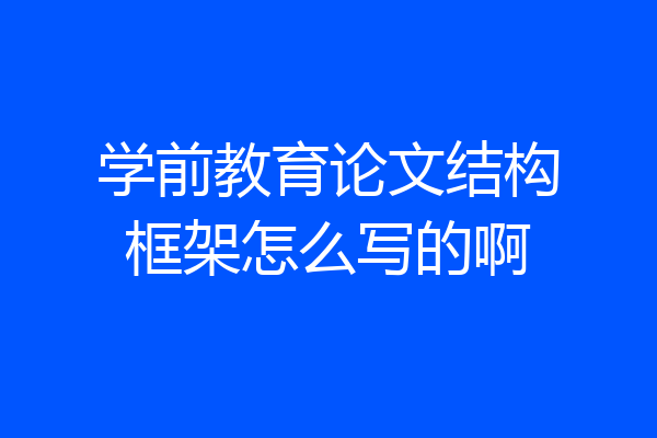 学前教育论文结构框架怎么写的啊