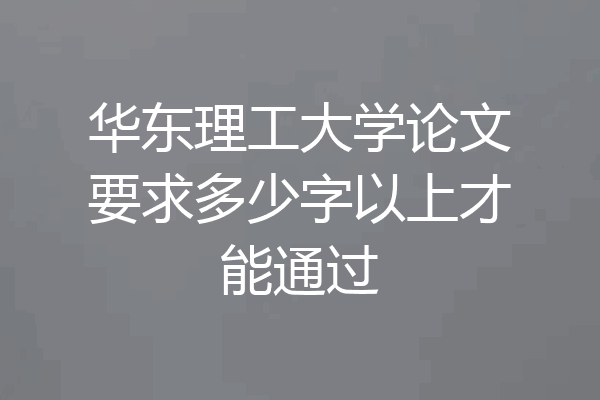 华东理工大学论文要求多少字以上才能通过