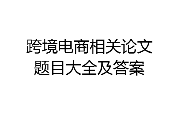 跨境电商相关论文题目大全及答案