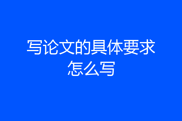 写论文的具体要求怎么写