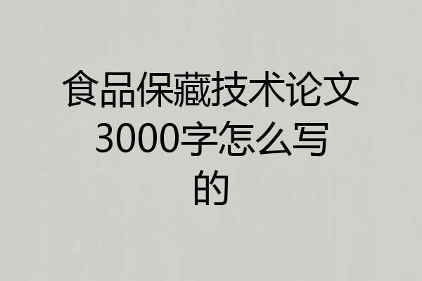 食品保藏技术论文3000字怎么写的