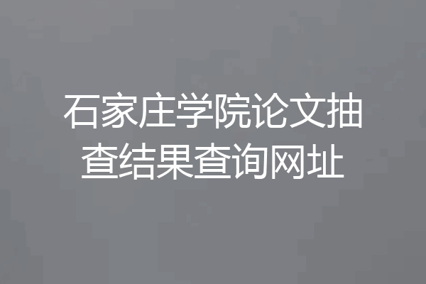石家庄学院论文抽查结果查询网址