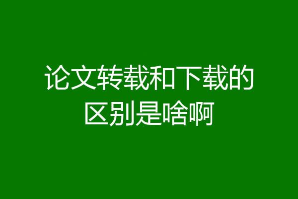 论文转载和下载的区别是啥啊