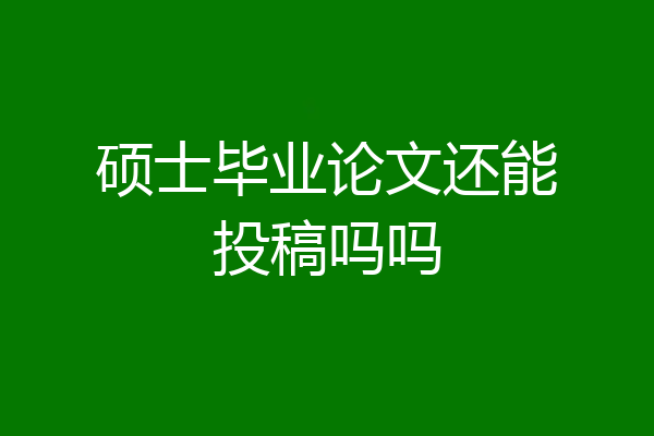 硕士毕业论文还能投稿吗吗