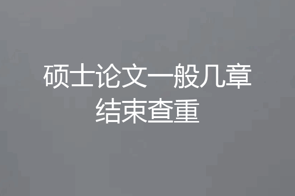 硕士论文一般几章结束查重