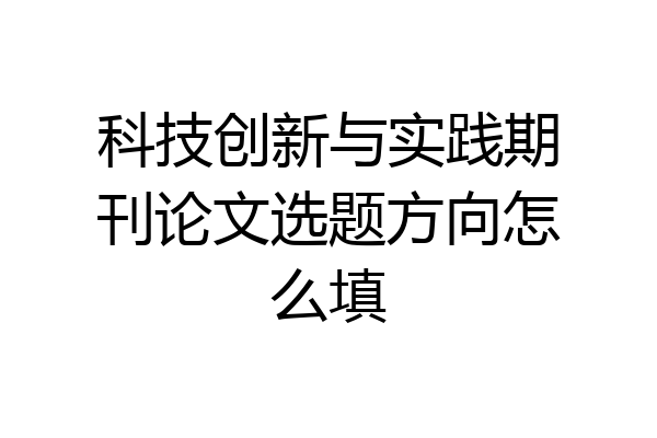 科技创新与实践期刊论文选题方向怎么填