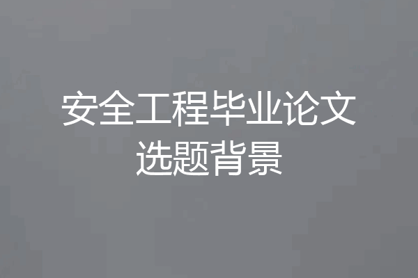 安全工程毕业论文选题背景