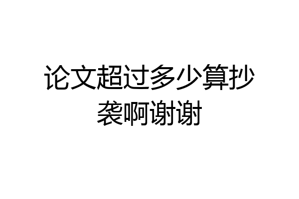 论文超过多少算抄袭啊谢谢