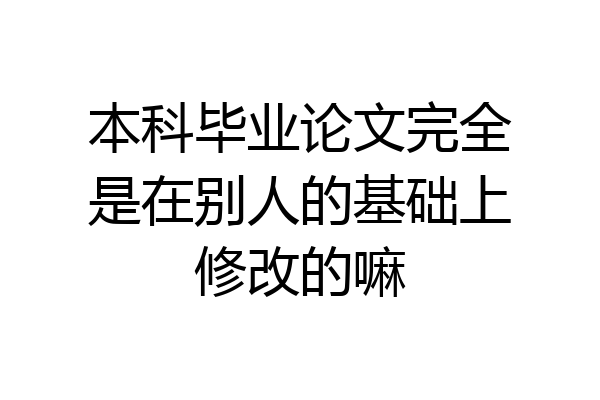 本科毕业论文完全是在别人的基础上修改的嘛