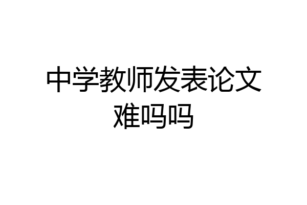 中学教师发表论文难吗吗