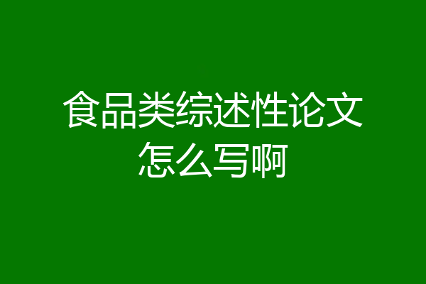 食品类综述性论文怎么写啊