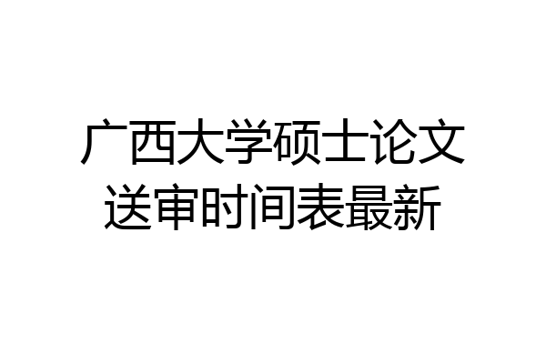广西大学硕士论文送审时间表最新