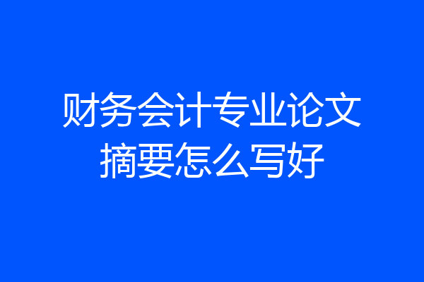 财务会计专业论文摘要怎么写好
