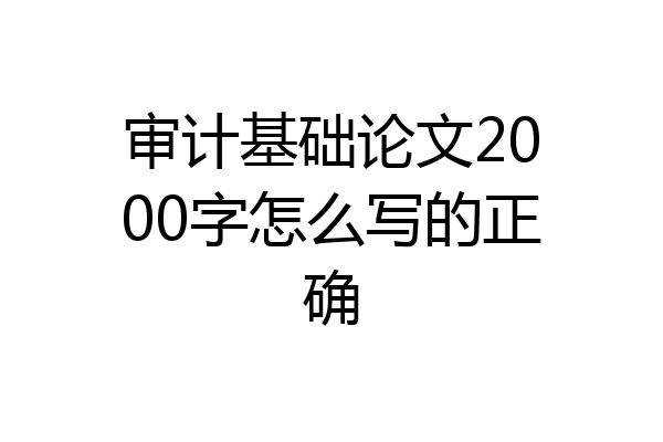 审计基础论文2000字怎么写的正确