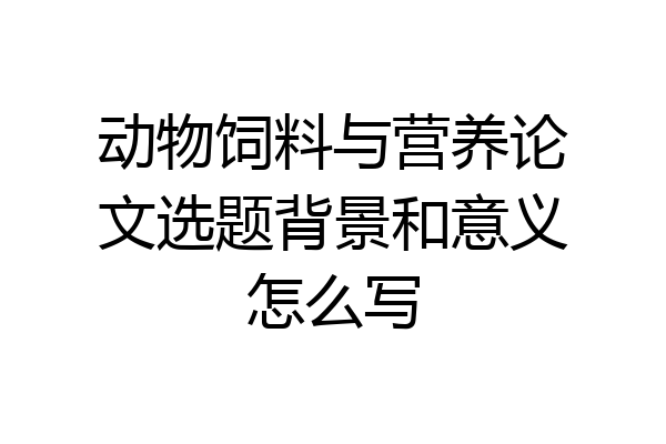 动物饲料与营养论文选题背景和意义怎么写