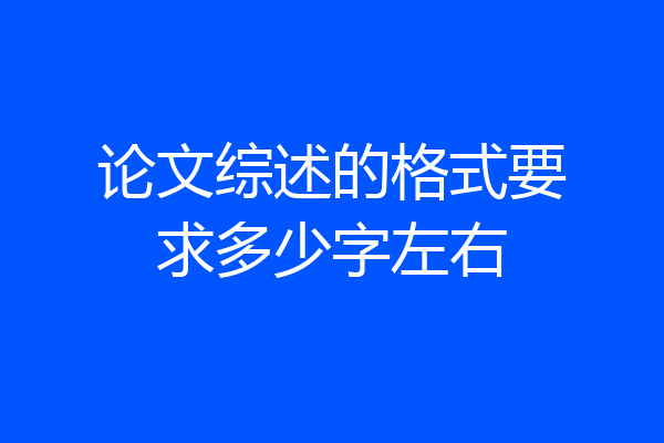论文综述的格式要求多少字左右