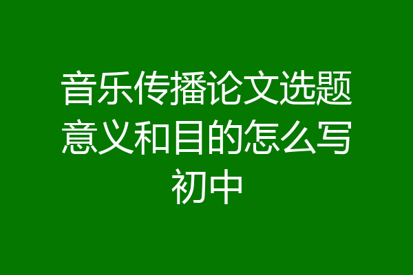 音乐传播论文选题意义和目的怎么写初中