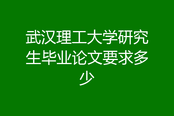 武汉理工大学研究生毕业论文要求多少