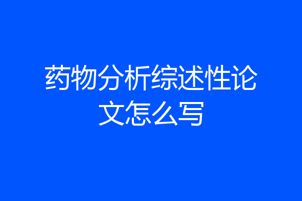 药物分析综述性论文怎么写