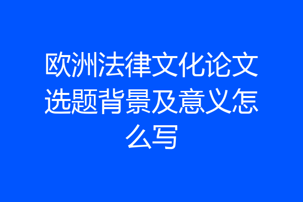 欧洲法律文化论文选题背景及意义怎么写