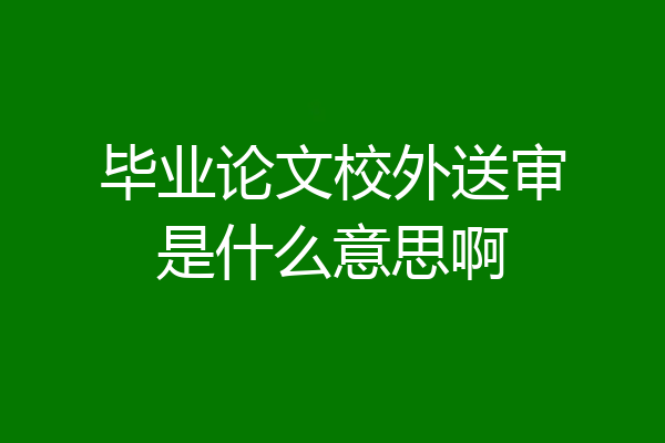 毕业论文校外送审是什么意思啊