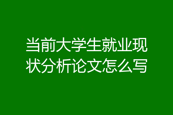 当前大学生就业现状分析论文怎么写