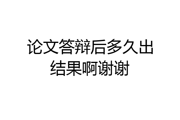 论文答辩后多久出结果啊谢谢