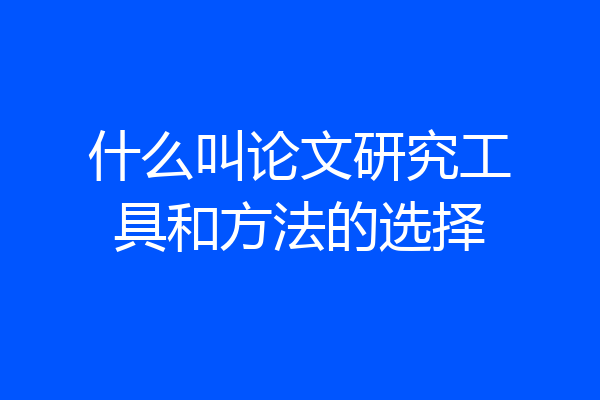 什么叫论文研究工具和方法的选择