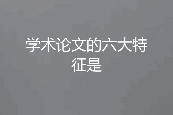 学术论文的六大特征是