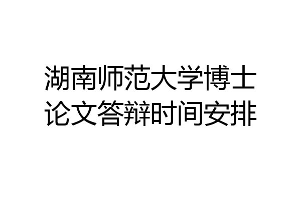 湖南师范大学博士论文答辩时间安排