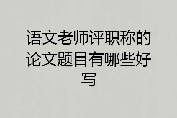 语文老师评职称的论文题目有哪些好写
