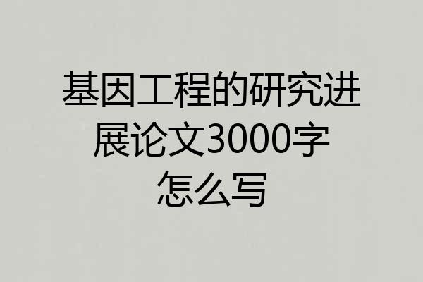 基因工程的研究进展论文3000字怎么写