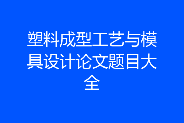 塑料成型工艺与模具设计论文题目大全