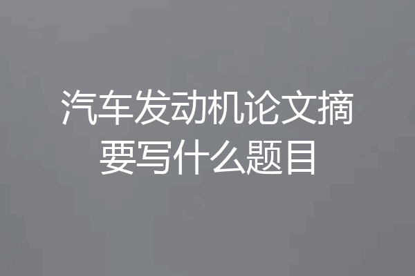汽车发动机论文摘要写什么题目