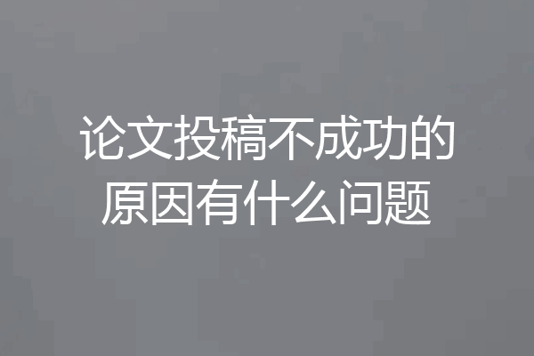 论文投稿不成功的原因有什么问题