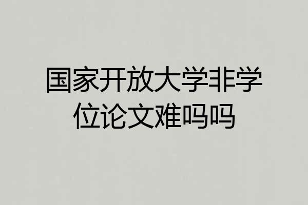 国家开放大学非学位论文难吗吗