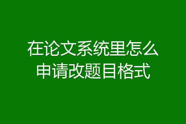 在论文系统里怎么申请改题目格式