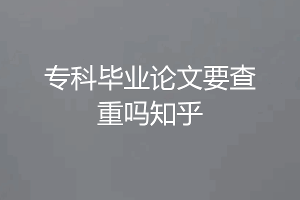 专科毕业论文要查重吗知乎