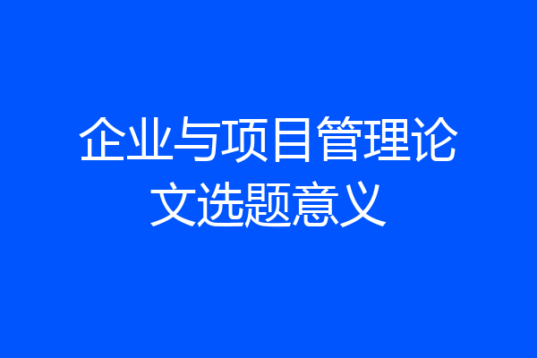 企业与项目管理论文选题意义