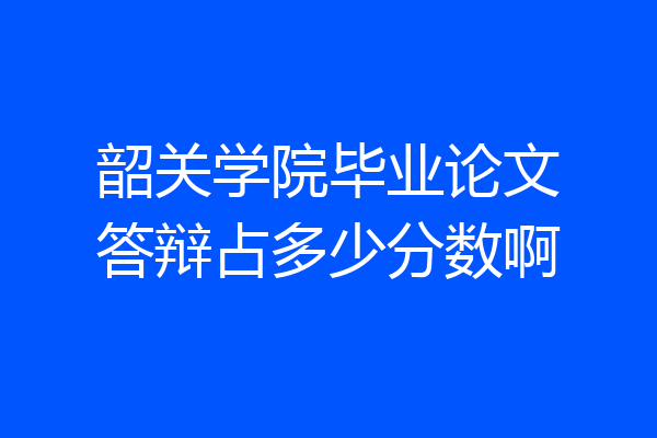 韶关学院毕业论文答辩占多少分数啊
