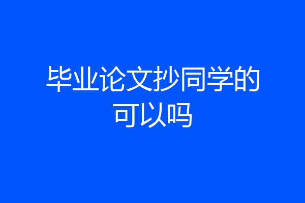 毕业论文抄同学的可以吗