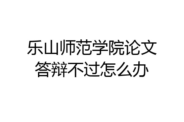 乐山师范学院论文答辩不过怎么办