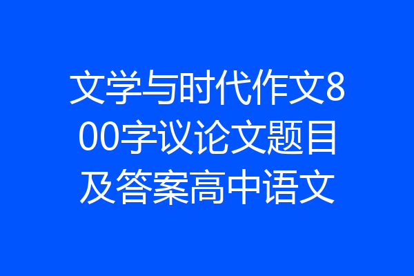 文学与时代作文800字议论文题目及答案高中语文