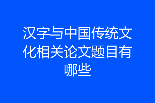 汉字与中国传统文化相关论文题目有哪些