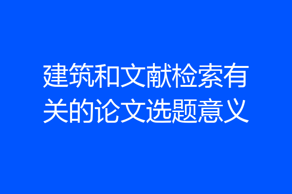 建筑和文献检索有关的论文选题意义