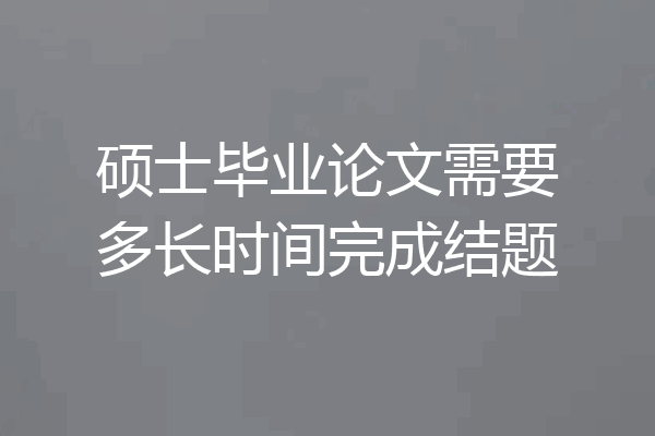 硕士毕业论文需要多长时间完成结题