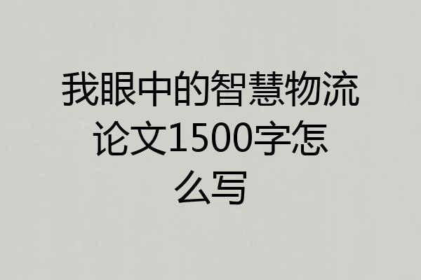 我眼中的智慧物流论文1500字怎么写