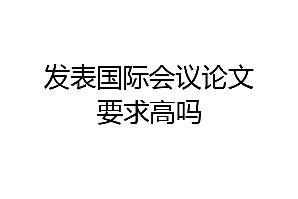 发表国际会议论文要求高吗