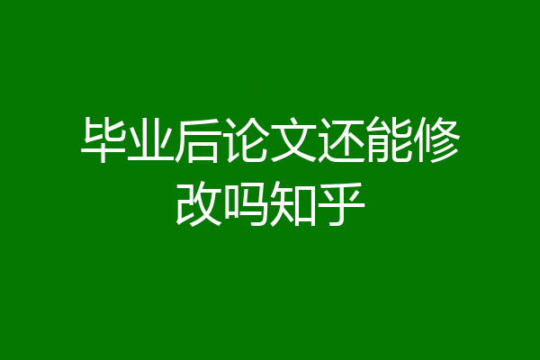 毕业后论文还能修改吗知乎